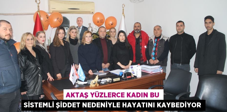 AKTAŞ YÜZLERCE KADIN BU SİSTEMLİ ŞİDDET NEDENİYLE HAYATINI KAYBEDİYOR