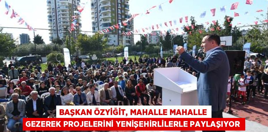 BAŞKAN ÖZYİĞİT, MAHALLE MAHALLE GEZEREK PROJELERİNİ YENİŞEHİRLİLERLE PAYLAŞIYOR