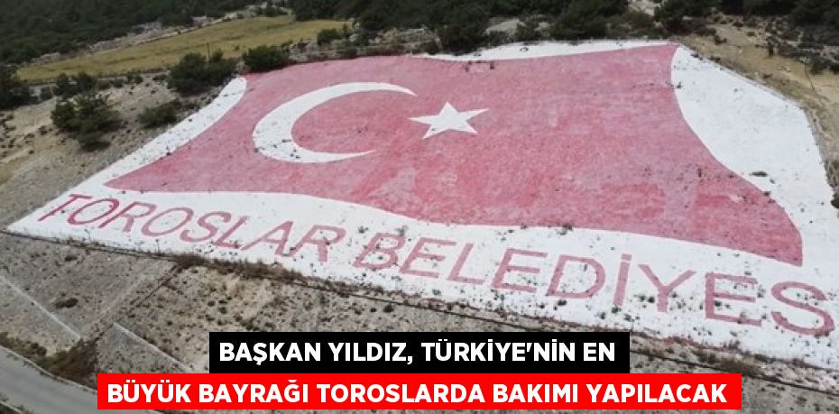 BAŞKAN YILDIZ, TÜRKİYE’NİN EN BÜYÜK BAYRAĞI TOROSLARDA BAKIMI YAPILACAK