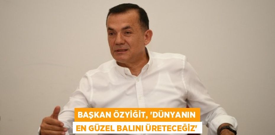 BAŞKAN ÖZYİĞİT, “DÜNYANIN EN GÜZEL BALINI ÜRETECEĞİZ”