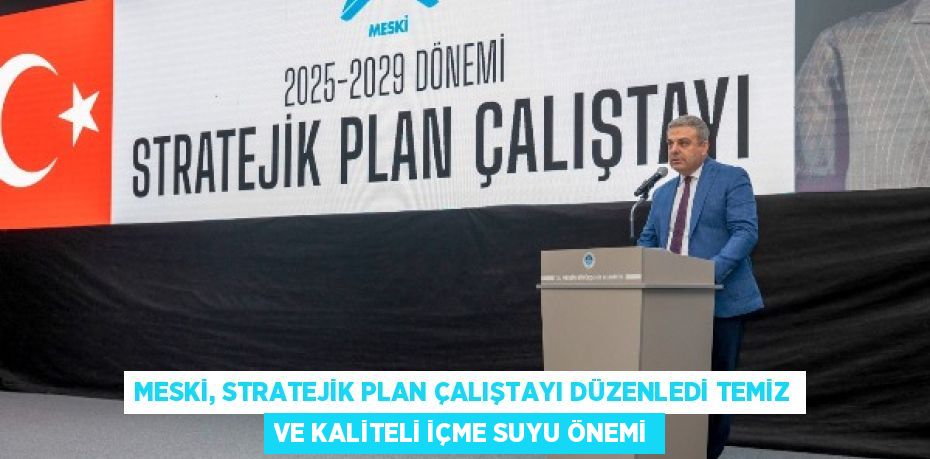 MESKİ, STRATEJİK PLAN ÇALIŞTAYI DÜZENLEDİ TEMİZ VE KALİTELİ İÇME SUYU ÖNEMİ