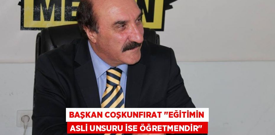 BAŞKAN COŞKUNFIRAT "EĞİTİMİN ASLİ UNSURU İSE ÖĞRETMENDİR"