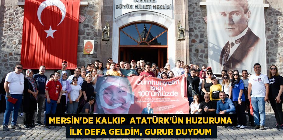 MERSİN’DE KALKIP  ATATÜRK’ÜN HUZURUNA İLK DEFA GELDİM, GURUR DUYDUM