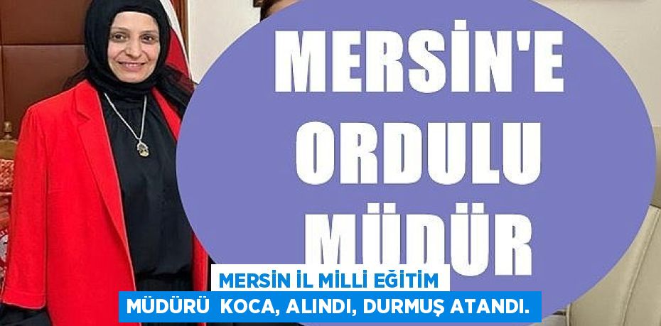 MERSİN İL MİLLİ EĞİTİM MÜDÜRÜ  KOCA, ALINDI, DURMUŞ ATANDI.