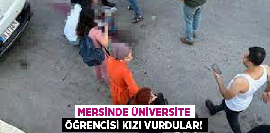 MERSİNDE ÜNİVERSİTE ÖĞRENCİSİ KIZI VURDULAR!