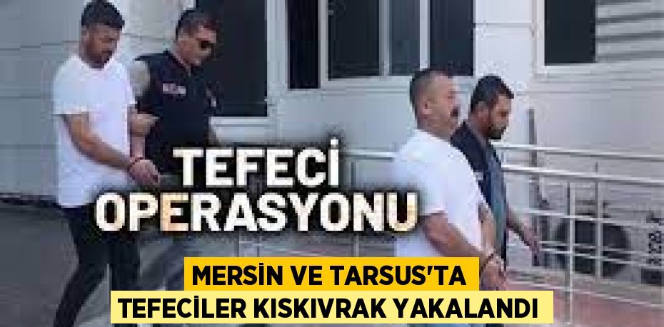 MERSİN VE TARSUS'TA TEFECİLER KISKIVRAK YAKALANDI