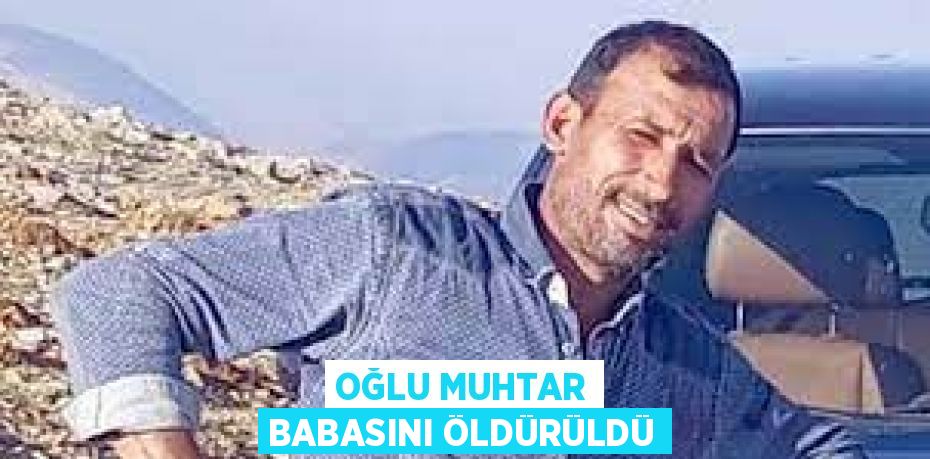 OĞLU MUHTAR BABASINI ÖLDÜRÜLDÜ