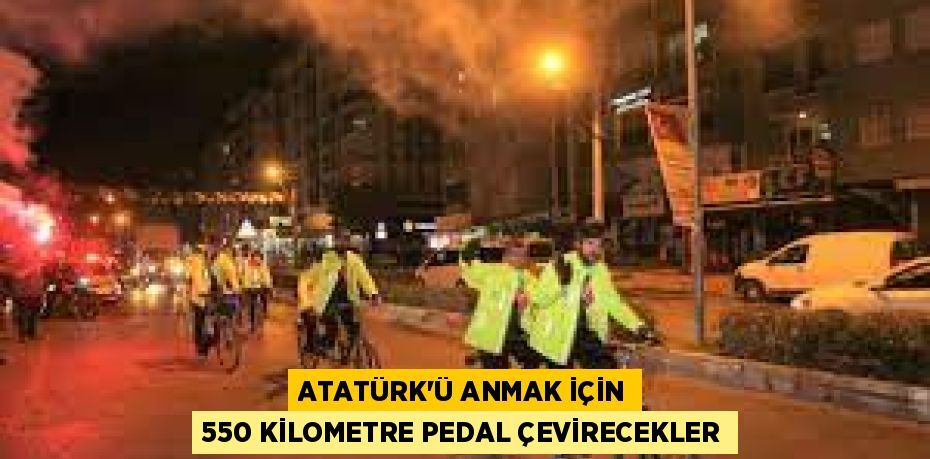 ATATÜRK'Ü ANMAK İÇİN 550 KİLOMETRE PEDAL ÇEVİRECEKLER