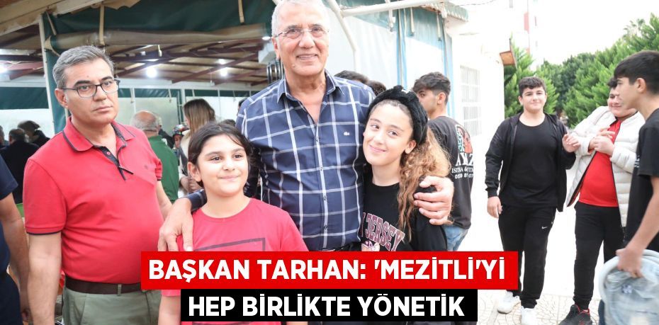 BAŞKAN TARHAN: “MEZİTLİ’Yİ HEP BİRLİKTE YÖNETİK