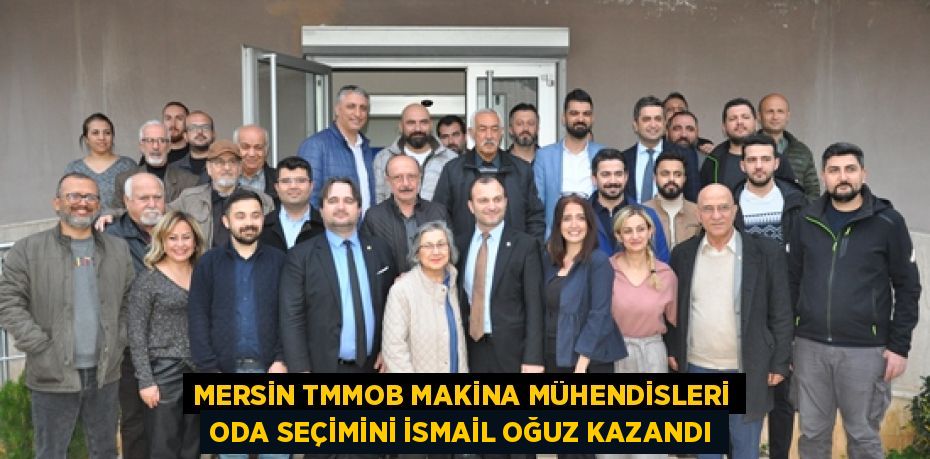 MERSİN TMMOB MAKİNA MÜHENDİSLERİ ODA SEÇİMİNİ İSMAİL OĞUZ KAZANDI