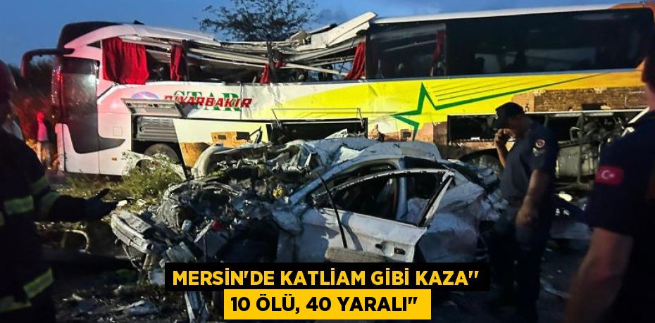 MERSİN'DE KATLİAM GİBİ KAZA’’ 10 ÖLÜ, 40 YARALI’’