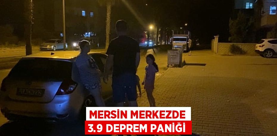 MERSİN MERKEZDE 3.9 DEPREM PANİĞİ