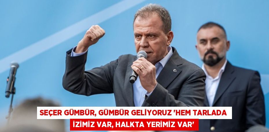 SEÇER GÜMBÜR, GÜMBÜR GELİYORUZ “HEM TARLADA İZİMİZ VAR, HALKTA YERİMİZ VAR”