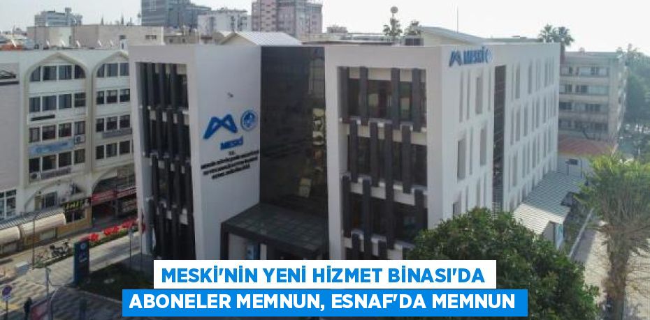 MESKİ’NİN YENİ HİZMET BİNASI’DA ABONELER MEMNUN, ESNAF’DA MEMNUN