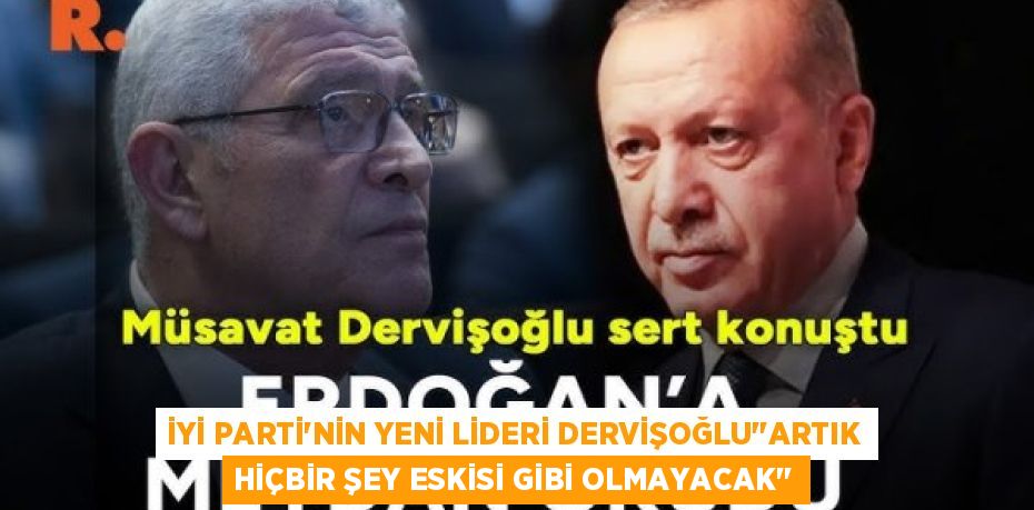 İYİ PARTİ'NİN YENİ LİDERİ DERVİŞOĞLU’’ARTIK HİÇBİR ŞEY ESKİSİ GİBİ OLMAYACAK’’