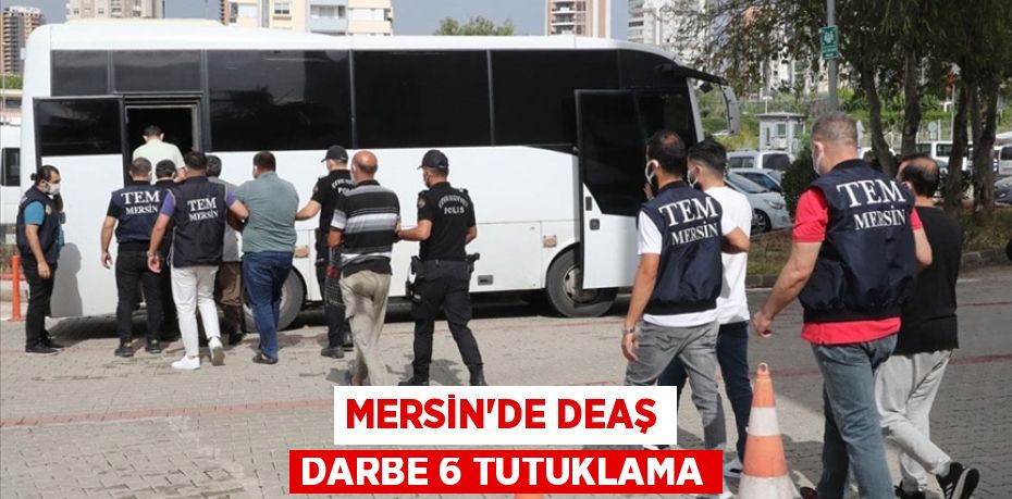 MERSİN’DE DEAŞ DARBE 6 TUTUKLAMA