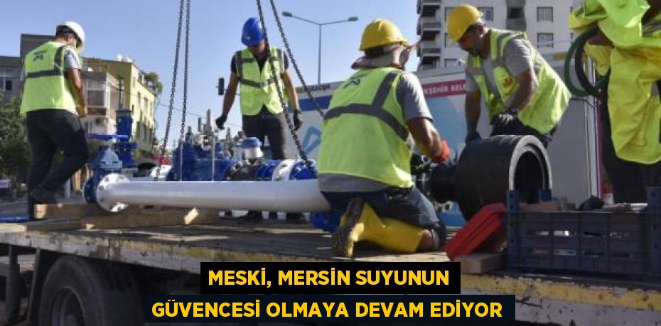 MESKİ, MERSİN SUYUNUN GÜVENCESİ OLMAYA DEVAM EDİYOR