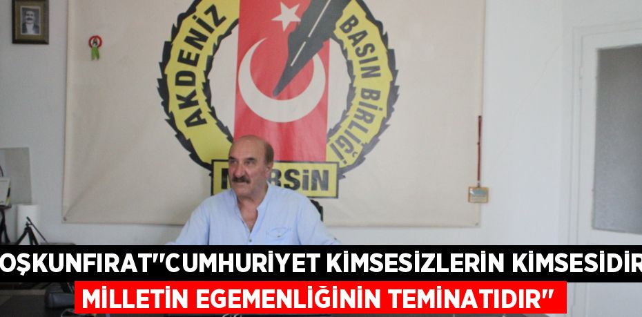 COŞKUNFIRAT’’CUMHURİYET KİMSESİZLERİN KİMSESİDİR, MİLLETİN EGEMENLİĞİNİN TEMİNATIDIR’’