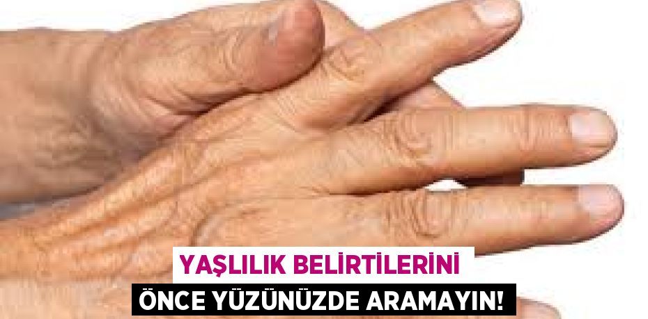 YAŞLILIK BELİRTİLERİNİ ÖNCE YÜZÜNÜZDE ARAMAYIN!