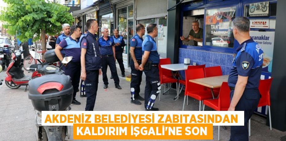 AKDENİZ BELEDİYESİ ZABITASINDAN KALDIRIM İŞGALİ’NE SON