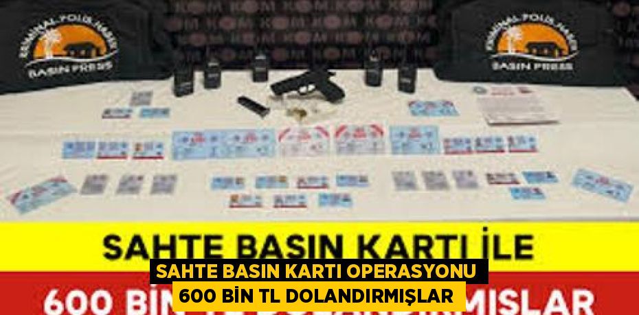 SAHTE BASIN KARTI OPERASYONU 600 BİN TL DOLANDIRMIŞLAR