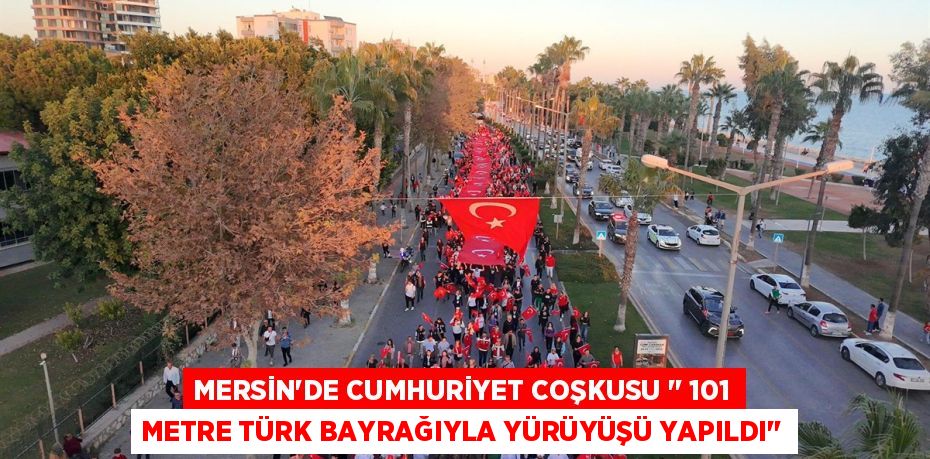 MERSİN’DE CUMHURİYET COŞKUSU ‘’ 101 METRE TÜRK BAYRAĞIYLA YÜRÜYÜŞÜ YAPILDI’’