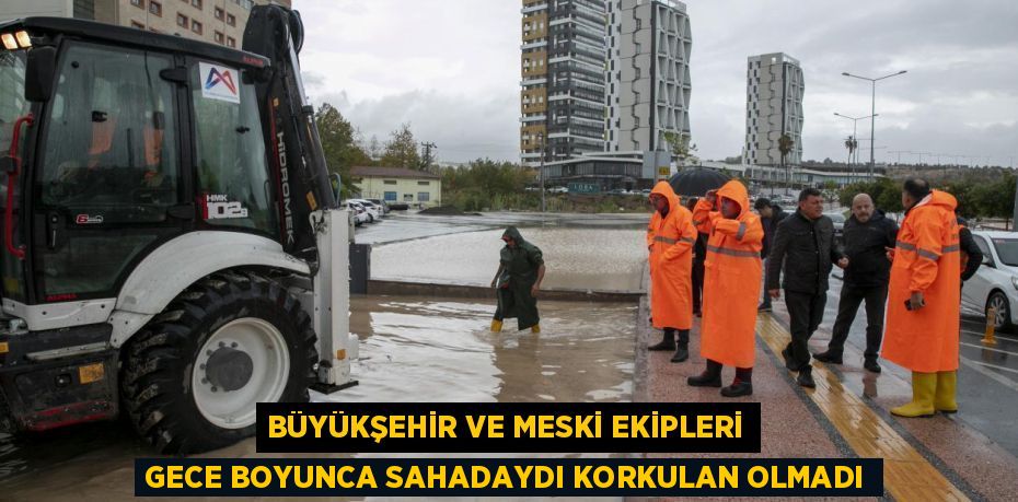 BÜYÜKŞEHİR VE MESKİ EKİPLERİ GECE BOYUNCA SAHADAYDI KORKULAN OLMADI