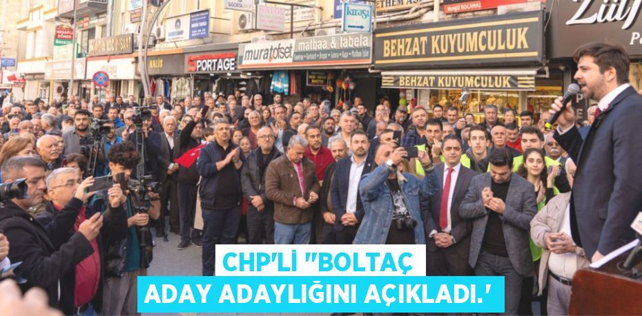 CHP’Lİ ‘’BOLTAÇ ADAY ADAYLIĞINI AÇIKLADI.’