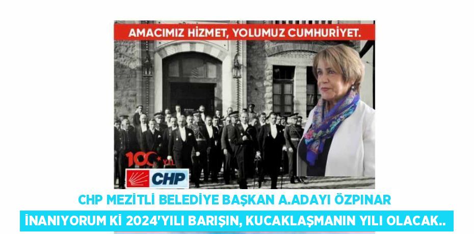 CHP MEZİTLİ BELEDİYE BAŞKAN A.ADAYI ÖZPINAR İNANIYORUM Kİ 2024’YILI BARIŞIN, KUCAKLAŞMANIN YILI OLACAK..