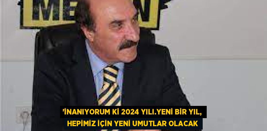 “İNANIYORUM Kİ 2024 YILI.YENİ BİR YIL, HEPİMİZ İÇİN YENİ UMUTLAR OLACAK