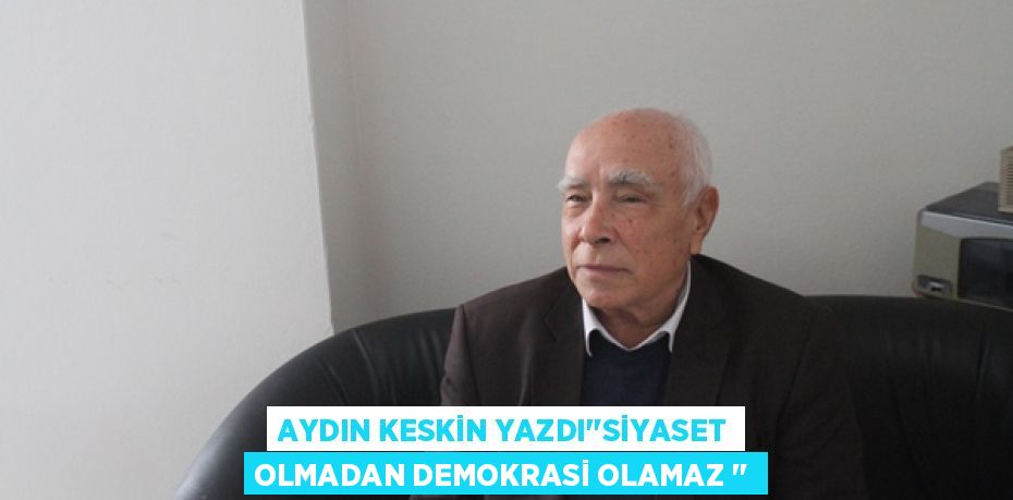 AYDIN KESKİN YAZDI’’SİYASET OLMADAN DEMOKRASİ OLAMAZ ‘’