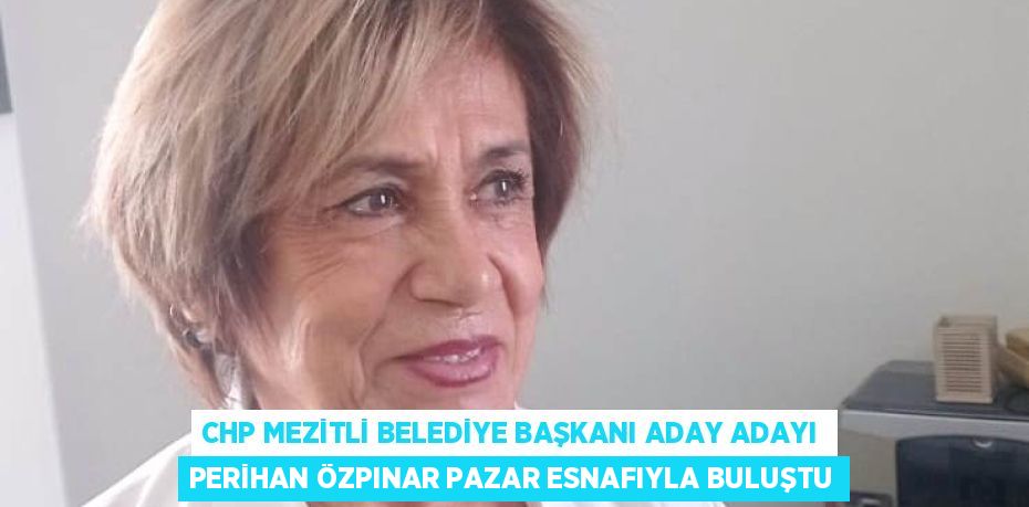 CHP MEZİTLİ BELEDİYE BAŞKANI ADAY ADAYI PERİHAN ÖZPINAR PAZAR ESNAFIYLA BULUŞTU