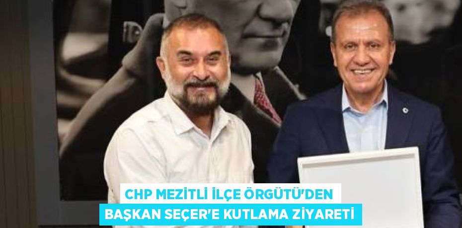 CHP MEZİTLİ İLÇE ÖRGÜTÜ’DEN BAŞKAN SEÇER’E KUTLAMA ZİYARETİ