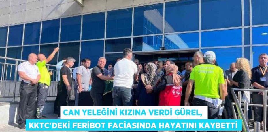 CAN YELEĞİNİ KIZINA VERDİ GÜREL, KKTC'DEKİ FERİBOT FACİASINDA HAYATINI KAYBETTİ