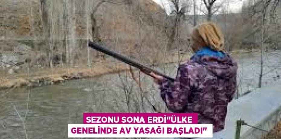SEZONU SONA ERDİ’’ÜLKE GENELİNDE AV YASAĞI BAŞLADI’’