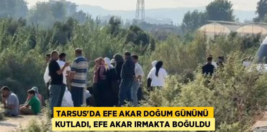 TARSUS’DA EFE AKAR DOĞUM GÜNÜNÜ KUTLADI, EFE AKAR IRMAKTA BOĞULDU