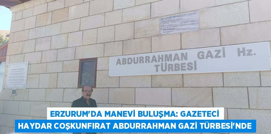 ERZURUM’DA MANEVİ BULUŞMA: GAZETECİ HAYDAR COŞKUNFIRAT ABDURRAHMAN GAZİ TÜRBESİ’NDE