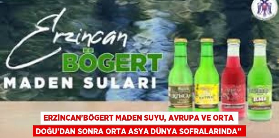 ERZİNCAN’BÖGERT MADEN SUYU, AVRUPA VE ORTA DOĞU’DAN SONRA ORTA ASYA DÜNYA SOFRALARINDA’’
