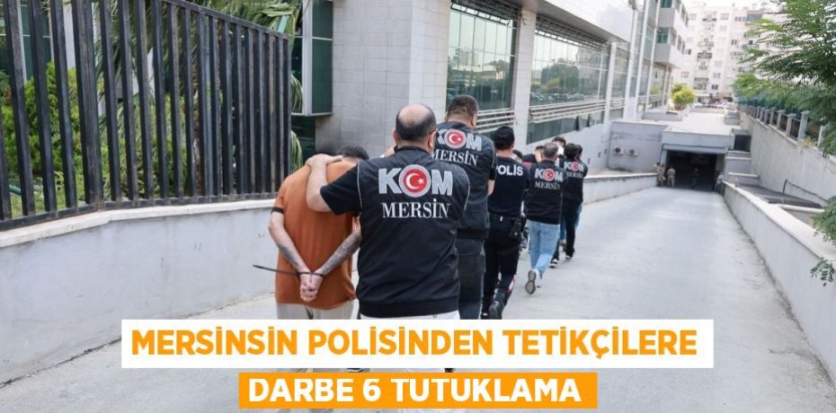 MERSİNSİN POLİSİNDEN TETİKÇİLERE DARBE 6 TUTUKLAMA