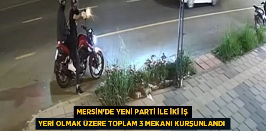 MERSİN'DE YENİ PARTİ İLE İKİ İŞ YERİ OLMAK ÜZERE TOPLAM 3 MEKANI KURŞUNLANDI