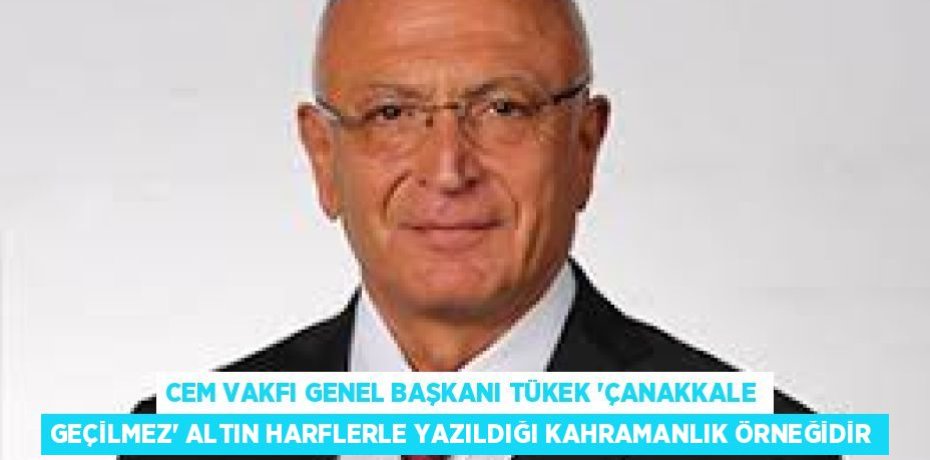 CEM VAKFI GENEL BAŞKANI TÜKEK “ÇANAKKALE GEÇİLMEZ” ALTIN HARFLERLE YAZILDIĞI KAHRAMANLIK ÖRNEĞİDİR