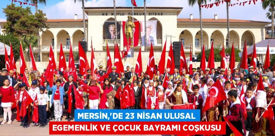 MERSİN,’DE 23 NİSAN ULUSAL EGEMENLİK VE ÇOCUK BAYRAMI COŞKUSU
