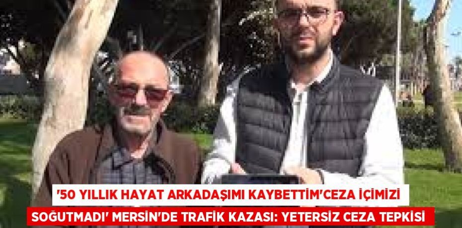 '50 YILLIK HAYAT ARKADAŞIMI KAYBETTİM'CEZA İÇİMİZİ SOĞUTMADI' MERSİN'DE TRAFİK KAZASI: YETERSİZ CEZA TEPKİSİ
