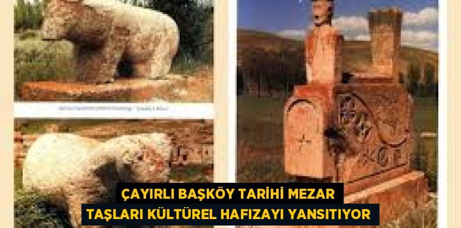 ÇAYIRLI BAŞKÖY TARİHİ MEZAR TAŞLARI KÜLTÜREL HAFIZAYI YANSITIYOR