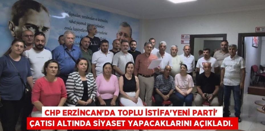 CHP ERZİNCAN’DA TOPLU İSTİFA'YENİ PARTİ' ÇATISI ALTINDA SİYASET YAPACAKLARINI AÇIKLADI.